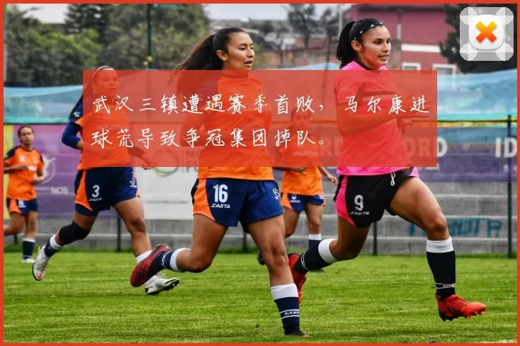 武汉三镇遭遇赛季首败，马尔康进球荒导致争冠集团掉队。