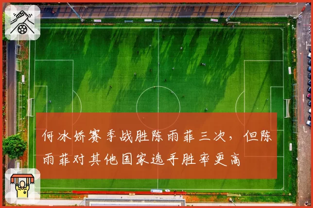 何冰娇赛季战胜陈雨菲三次，但陈雨菲对其他国家选手胜率更高