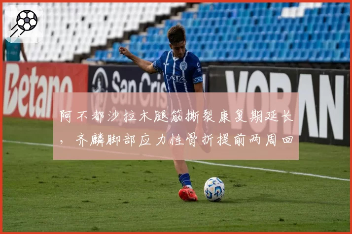 阿不都沙拉木腿筋撕裂康复期延长，齐麟脚部应力性骨折提前两周回归