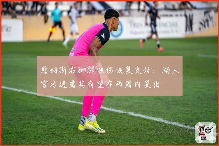 詹姆斯右脚踝扭伤恢复良好，湖人官方透露其有望在两周内复出