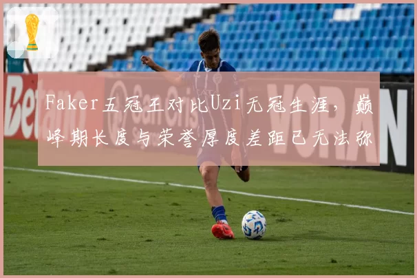 Faker五冠王对比Uzi无冠生涯，巅峰期长度与荣誉厚度差距已无法弥合