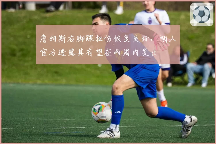 詹姆斯右脚踝扭伤恢复良好，湖人官方透露其有望在两周内复出