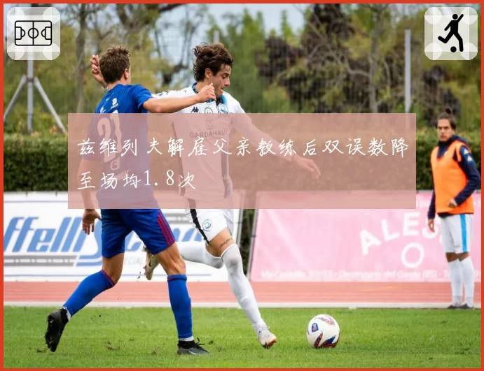 兹维列夫解雇父亲教练后双误数降至场均1.8次