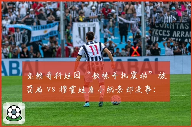 克赖奇科娃因“教练手机震动”被罚局 vs 穆霍娃看小纸条却没事:ITF规则执行存在性别差异