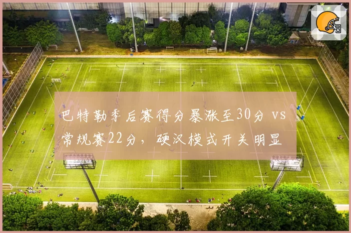 巴特勒季后赛得分暴涨至30分 vs 常规赛22分，硬汉模式开关明显
