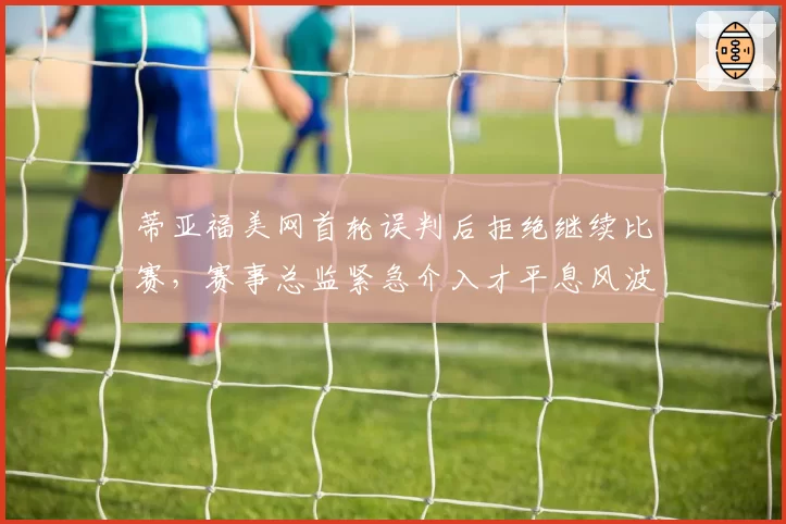 蒂亚福美网首轮误判后拒绝继续比赛，赛事总监紧急介入才平息风波