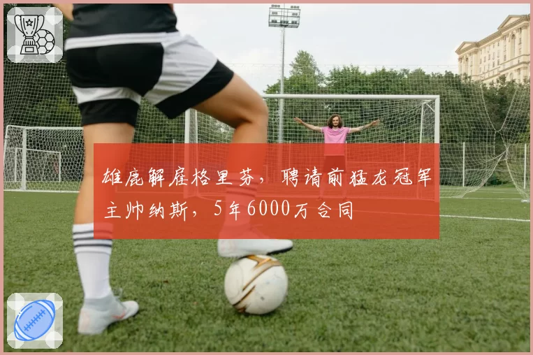 雄鹿解雇格里芬，聘请前猛龙冠军主帅纳斯，5年6000万合同
