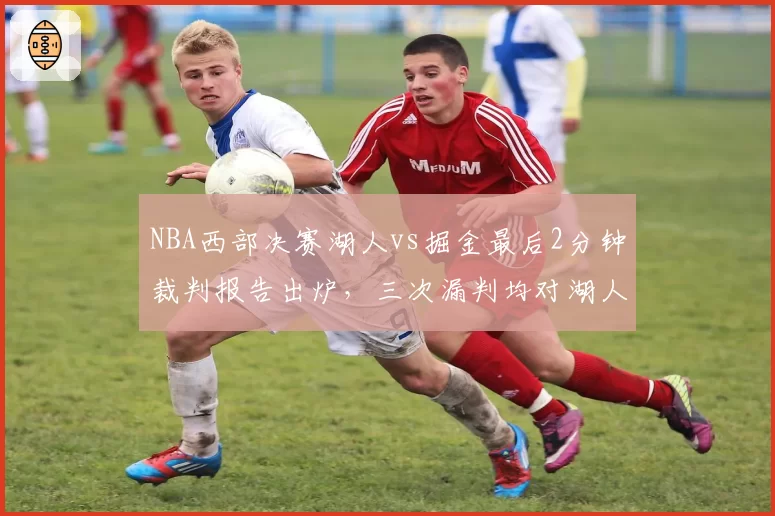 NBA西部决赛湖人vs掘金最后2分钟裁判报告出炉，三次漏判均对湖人不利引众怒