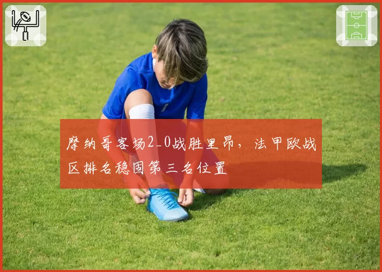 摩纳哥客场2_0战胜里昂,法甲欧战区排名稳固第三名位置