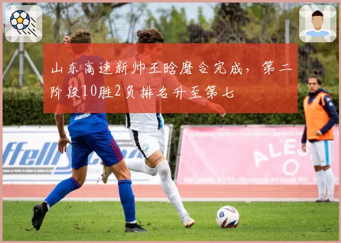 山东高速新帅王晗磨合完成，第二阶段10胜2负排名升至第七
