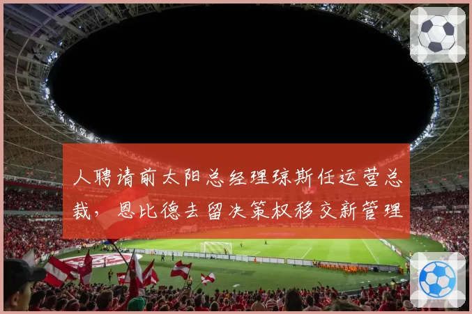 人聘请前太阳总经理琼斯任运营总裁,恩比德去留决策权移交新管理层