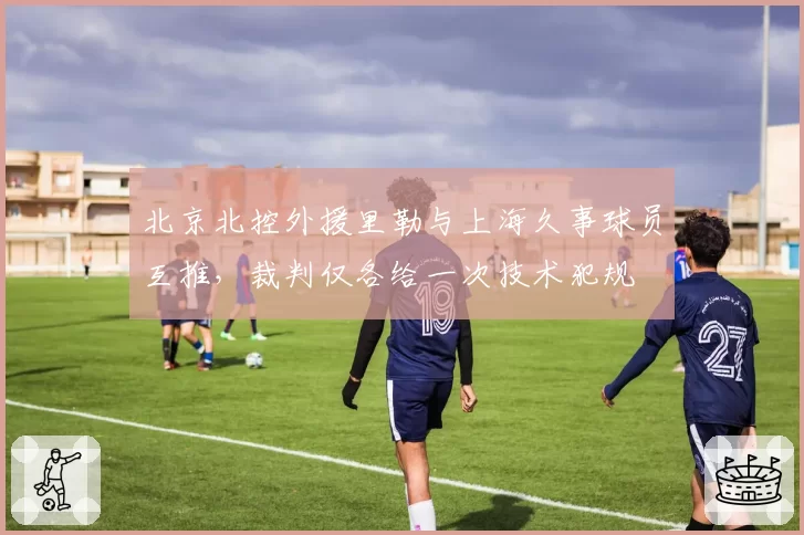 北京北控外援里勒与上海久事球员互推，裁判仅各给一次技术犯规