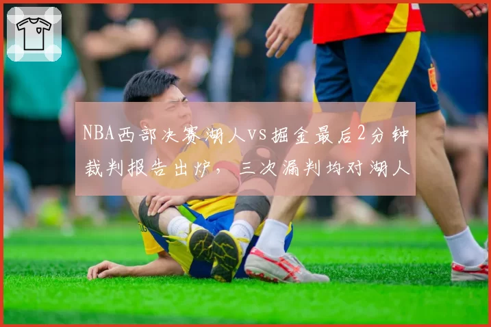 NBA西部决赛湖人vs掘金最后2分钟裁判报告出炉，三次漏判均对湖人不利引众怒