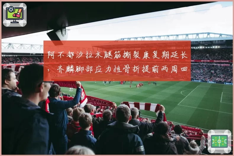 阿不都沙拉木腿筋撕裂康复期延长，齐麟脚部应力性骨折提前两周回归