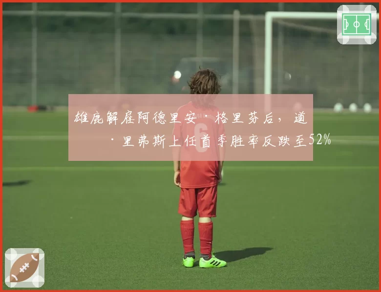 雄鹿解雇阿德里安·格里芬后，道格·里弗斯上任首季胜率反跌至52%