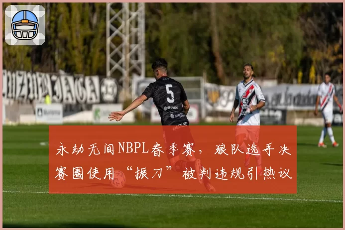 永劫无间NBPL春季赛，狼队选手决赛圈使用“振刀”被判违规引热议