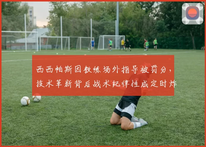 西西帕斯因教练场外指导被罚分,技术革新背后战术纪律性成定时炸弹