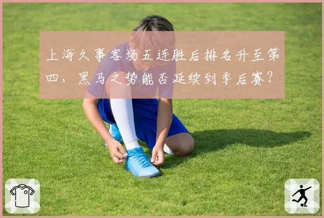 上海久事客场五连胜后排名升至第四，黑马之势能否延续到季后赛？