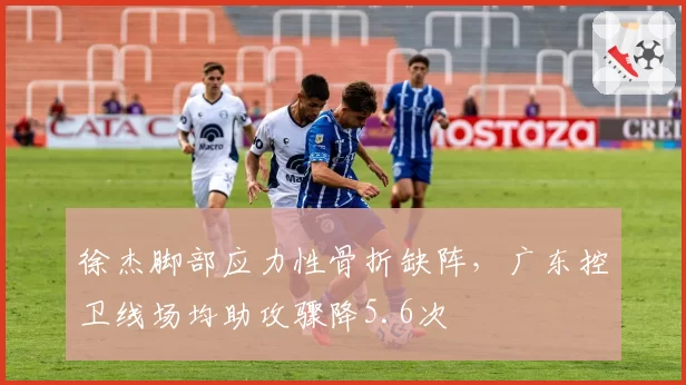 徐杰脚部应力性骨折缺阵，广东控卫线场均助攻骤降5.6次