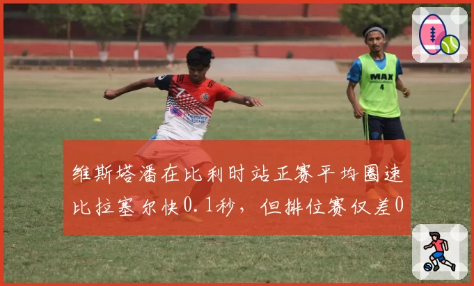 维斯塔潘在比利时站正赛平均圈速比拉塞尔快0.1秒，但排位赛仅差0.03秒，战术趋向保守