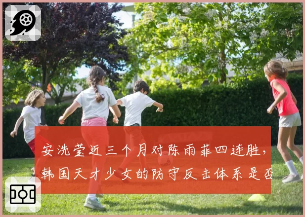 安洗莹近三个月对陈雨菲四连胜,韩国天才少女的防守反击体系是否已无解?