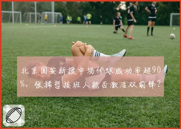 北京国安新援中场传球成功率超90%，张稀哲接班人能否激活双前锋？