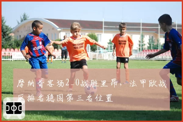 摩纳哥客场2_0战胜里昂,法甲欧战区排名稳固第三名位置