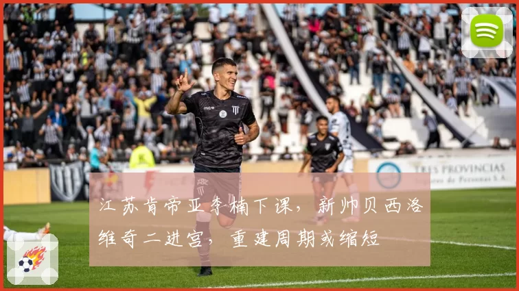 江苏肯帝亚李楠下课，新帅贝西洛维奇二进宫，重建周期或缩短