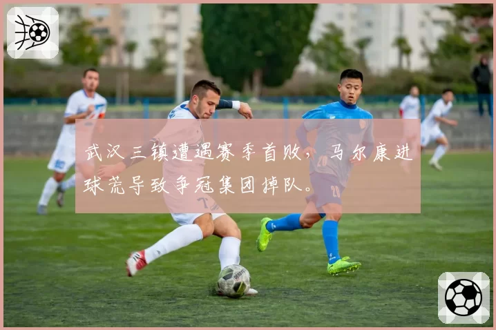 武汉三镇遭遇赛季首败，马尔康进球荒导致争冠集团掉队。