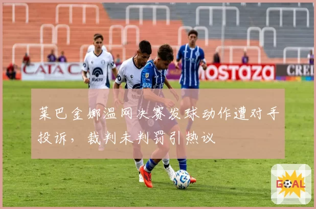 莱巴金娜温网决赛发球动作遭对手投诉，裁判未判罚引热议