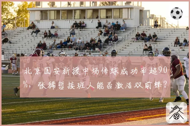 北京国安新援中场传球成功率超90%，张稀哲接班人能否激活双前锋？
