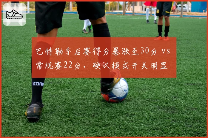 巴特勒季后赛得分暴涨至30分 vs 常规赛22分，硬汉模式开关明显