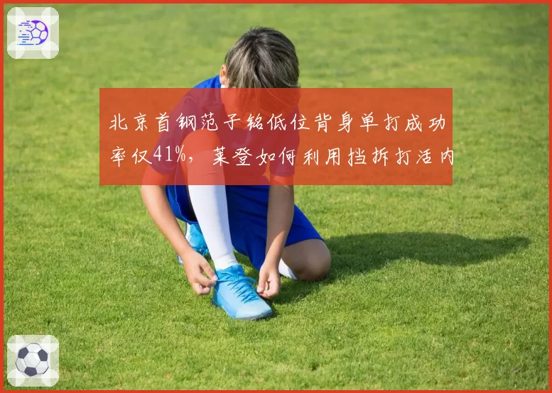 北京首钢范子铭低位背身单打成功率仅41%，莱登如何利用挡拆打活内线？
