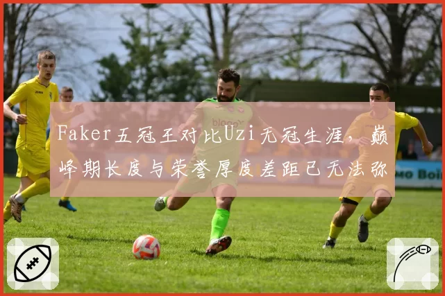 Faker五冠王对比Uzi无冠生涯,巅峰期长度与荣誉厚度差距已无法弥合