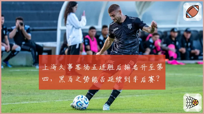 上海久事客场五连胜后排名升至第四,黑马之势能否延续到季后赛?