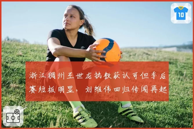 浙江稠州王世龙执教获认可但季后赛短板明显,刘维伟回归传闻再起