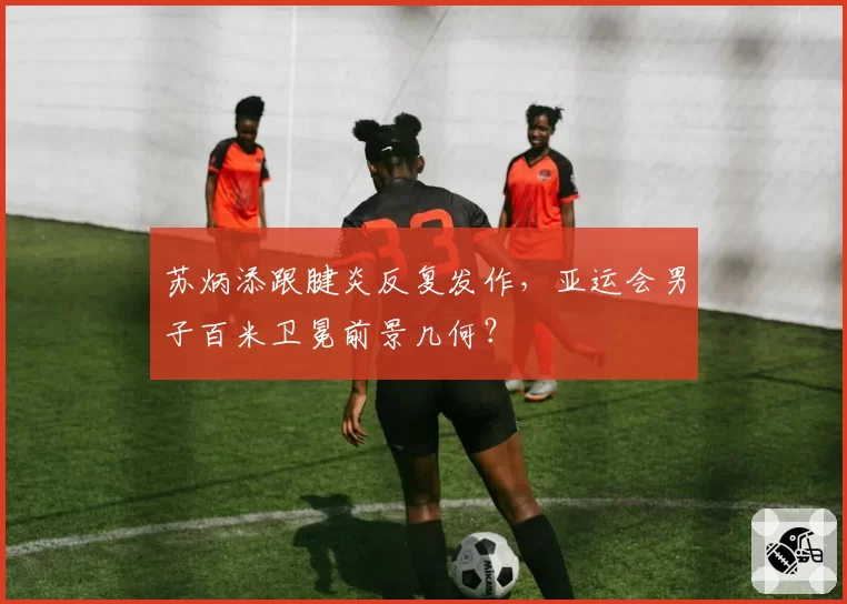 苏炳添跟腱炎反复发作，亚运会男子百米卫冕前景几何？