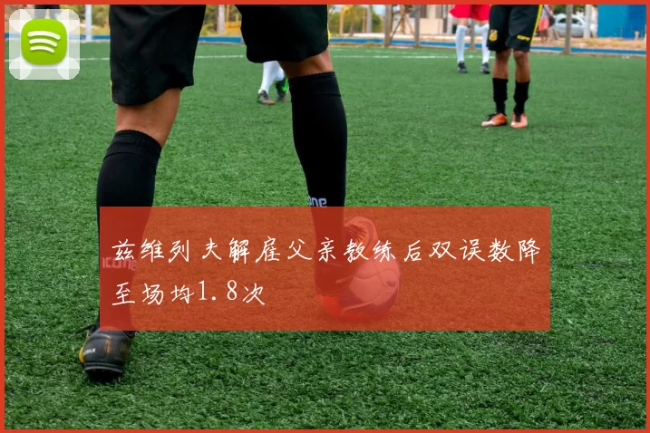 兹维列夫解雇父亲教练后双误数降至场均1.8次