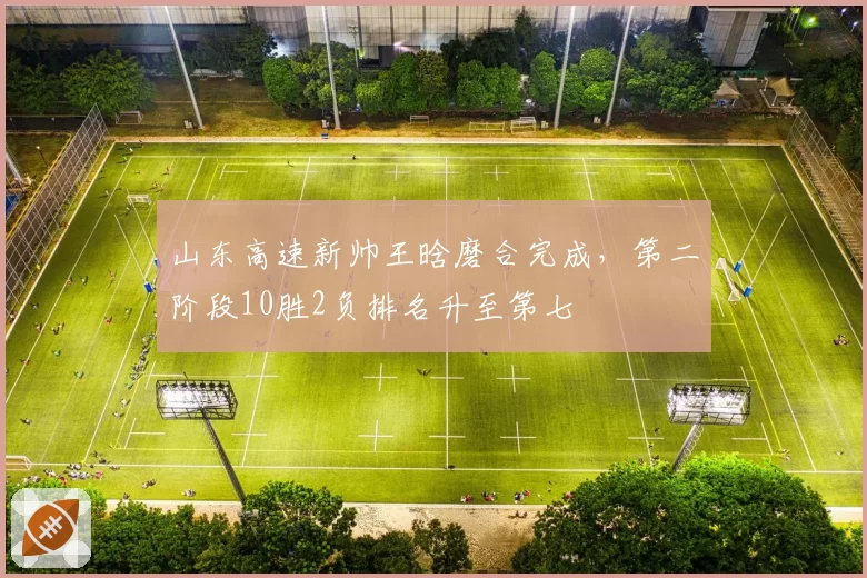 山东高速新帅王晗磨合完成，第二阶段10胜2负排名升至第七