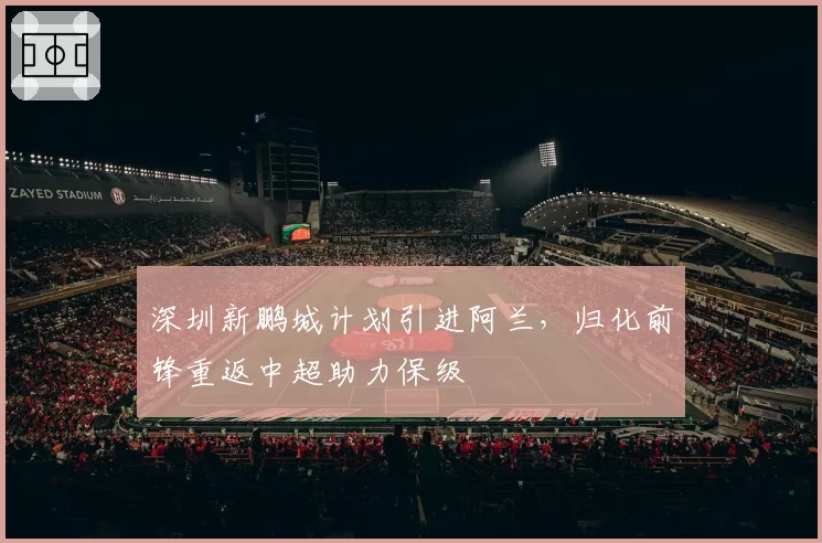 深圳新鹏城计划引进阿兰，归化前锋重返中超助力保级