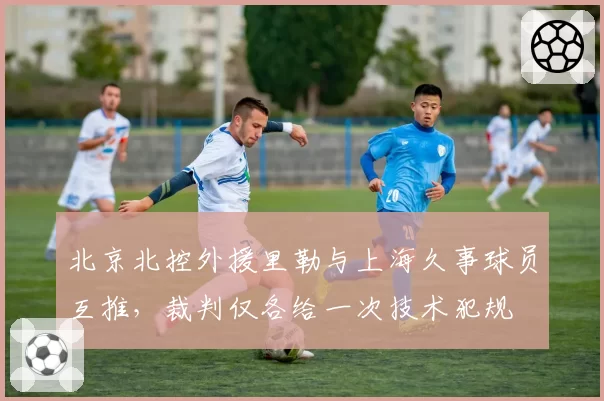 北京北控外援里勒与上海久事球员互推，裁判仅各给一次技术犯规