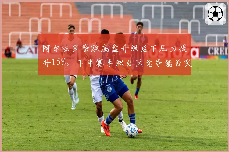 阿尔法罗密欧底盘升级后下压力提升15%,下半赛季积分区竞争能否突围?