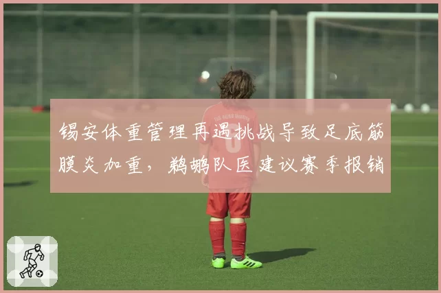 锡安体重管理再遇挑战导致足底筋膜炎加重，鹈鹕队医建议赛季报销