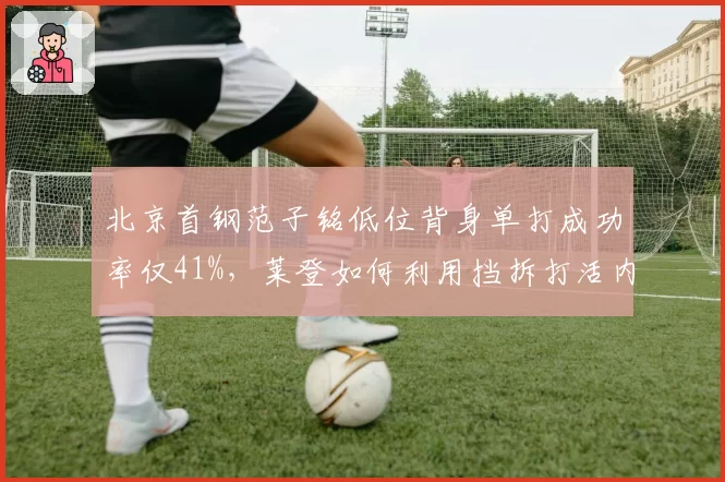 北京首钢范子铭低位背身单打成功率仅41%，莱登如何利用挡拆打活内线？