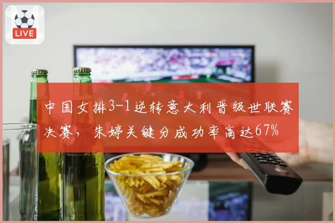 中国女排3-1逆转意大利晋级世联赛决赛，朱婷关键分成功率高达67%