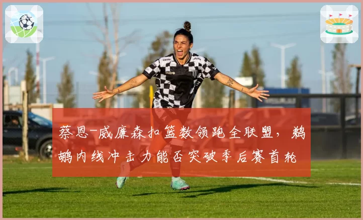 蔡恩-威廉森扣篮数领跑全联盟，鹈鹕内线冲击力能否突破季后赛首轮魔咒？