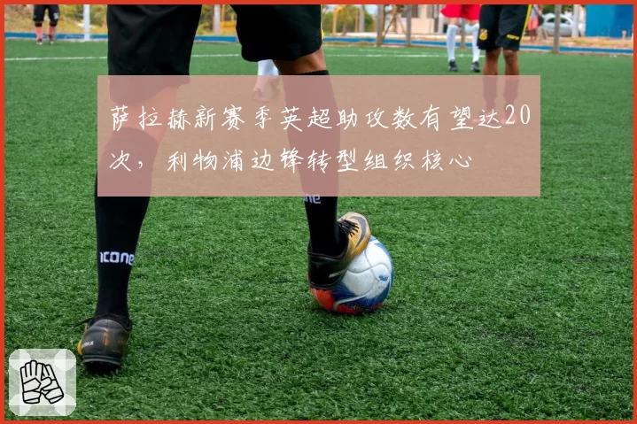 萨拉赫新赛季英超助攻数有望达20次，利物浦边锋转型组织核心
