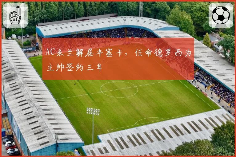 AC米兰解雇丰塞卡，任命德罗西为主帅签约三年
