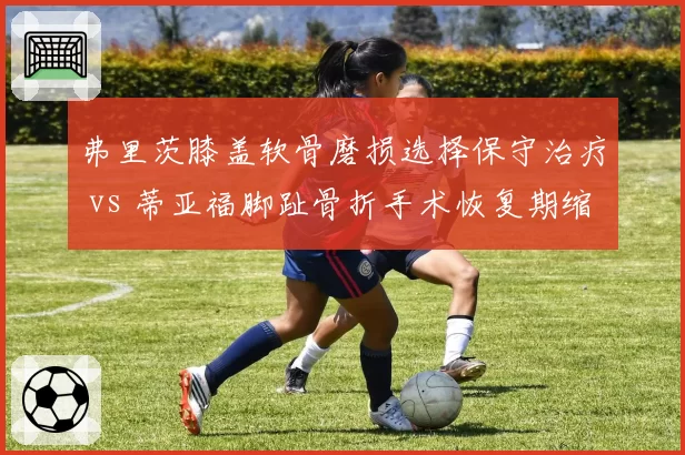 弗里茨膝盖软骨磨损选择保守治疗 vs 蒂亚福脚趾骨折手术恢复期缩短，美国男网硬地赛季回归策略对比